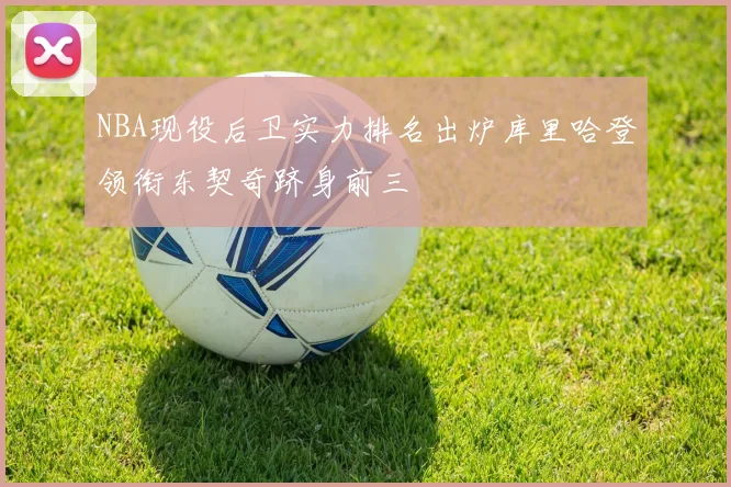 NBA现役后卫实力排名出炉库里哈登领衔东契奇跻身前三