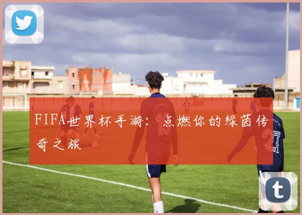 FIFA世界杯手游：点燃你的绿茵传奇之旅